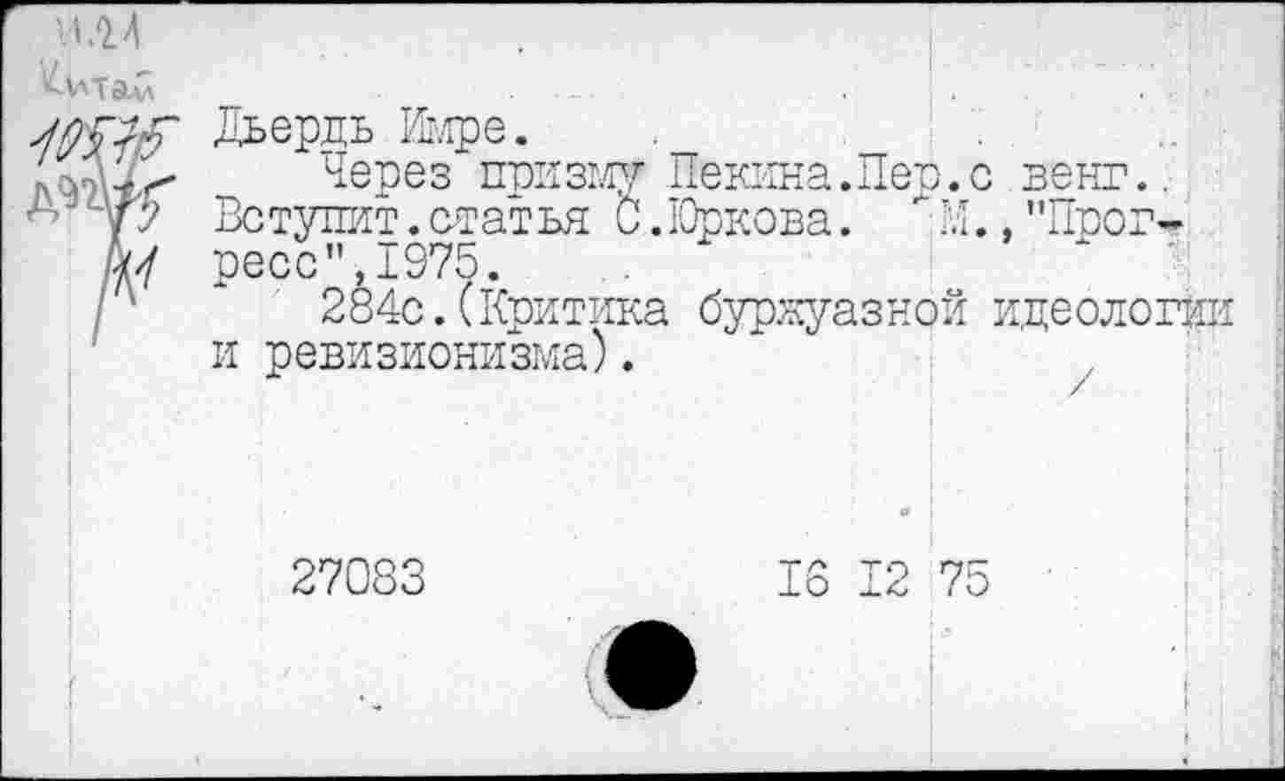 ﻿'.1.24
Дьердь Имре.
Через призму Пекина.Пер.с венг.. Вступит.статья С.Юркова. \Ч.,"Прогресс ",1975.
284с.(Критика буржуазной идеологии и ревизионизма).
27083	16 12 75